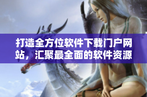 打造全方位軟件下載門戶網(wǎng)站，匯聚最全面的軟件資源庫
