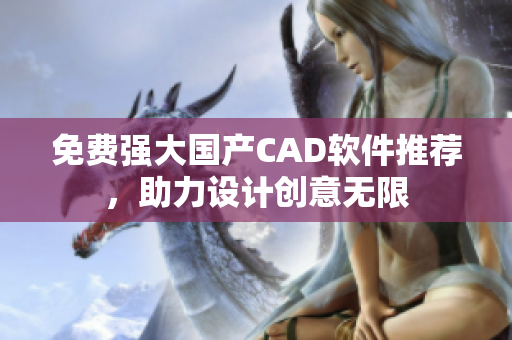 免費(fèi)強(qiáng)大國(guó)產(chǎn)CAD軟件推薦，助力設(shè)計(jì)創(chuàng)意無(wú)限