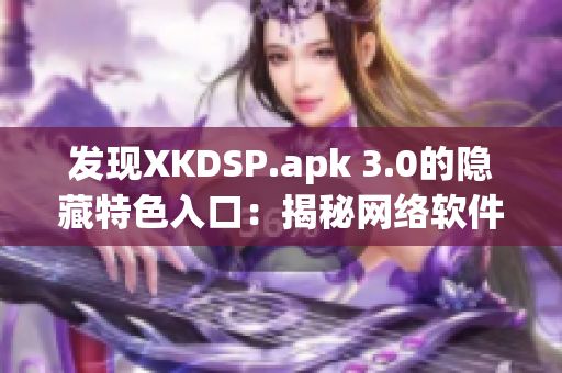 發(fā)現(xiàn)XKDSP.apk 3.0的隱藏特色入口：揭秘網(wǎng)絡(luò)軟件的黑科技！