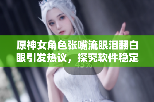 原神女角色張嘴流眼淚翻白眼引發(fā)熱議，探究軟件穩(wěn)定性的重要性！