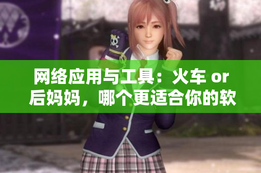 網(wǎng)絡(luò)應(yīng)用與工具：火車 or 后媽媽，哪個(gè)更適合你的軟件開發(fā)之旅？