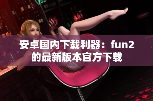 安卓國(guó)內(nèi)下載利器：fun2的最新版本官方下載