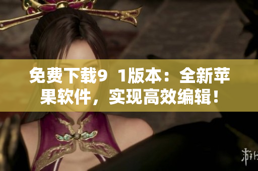 免費下載9  1版本：全新蘋果軟件，實現(xiàn)高效編輯！
