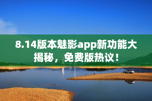 8.14版本魅影app新功能大揭秘，免費(fèi)版熱議！