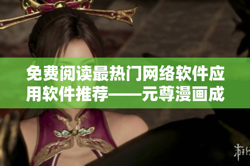 免費(fèi)閱讀最熱門網(wǎng)絡(luò)軟件應(yīng)用軟件推薦——元尊漫畫成為重大焦點(diǎn)！