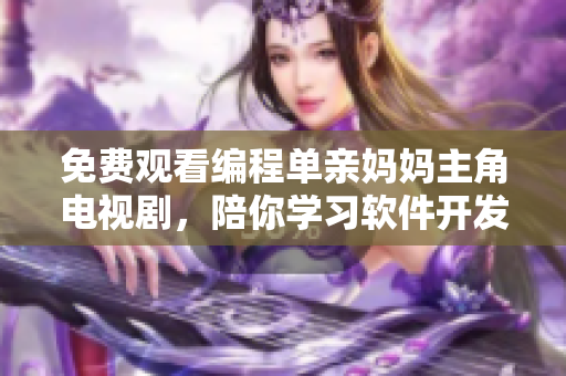 免費(fèi)觀看編程單親媽媽主角電視劇，陪你學(xué)習(xí)軟件開發(fā)  西瓜視頻