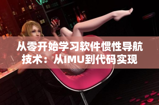 從零開始學(xué)習(xí)軟件慣性導(dǎo)航技術(shù)：從IMU到代碼實現(xiàn)