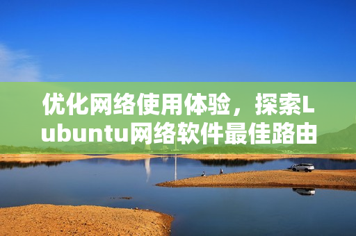 優(yōu)化網(wǎng)絡(luò)使用體驗，探索Lubuntu網(wǎng)絡(luò)軟件最佳路由方案