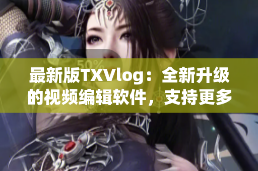 最新版TXVlog：全新升級(jí)的視頻編輯軟件，支持更多格式和特效
