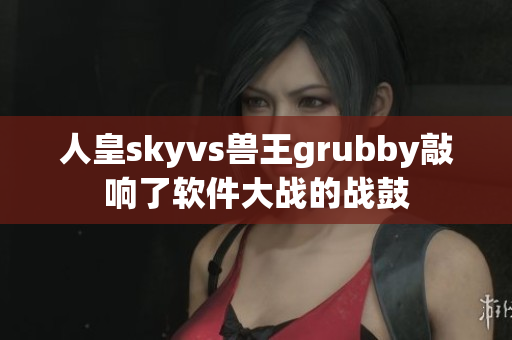 人皇skyvs獸王grubby敲響了軟件大戰(zhàn)的戰(zhàn)鼓