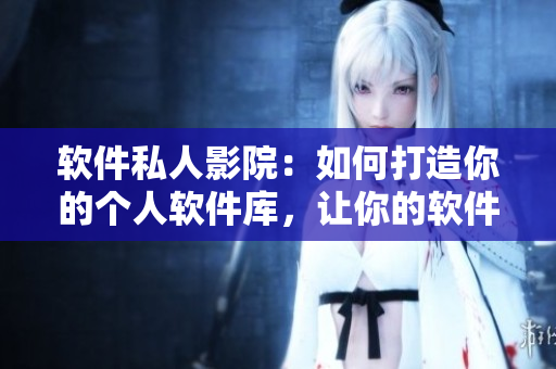 軟件私人影院：如何打造你的個(gè)人軟件庫(kù)，讓你的軟件生活更加舒適？