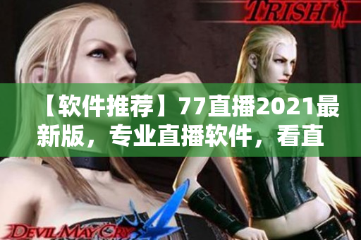 【軟件推薦】77直播2021最新版，專業(yè)直播軟件，看直播更穩(wěn)定！