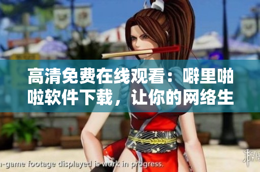 高清免費(fèi)在線(xiàn)觀(guān)看：噼里啪啦軟件下載，讓你的網(wǎng)絡(luò)生活更便捷！