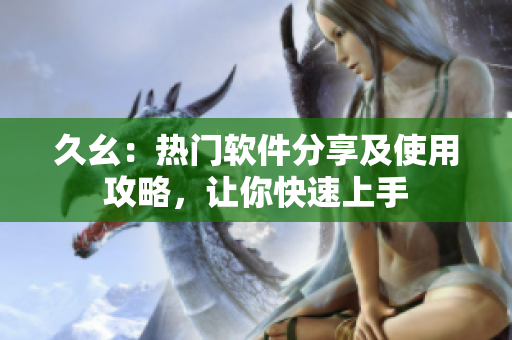 久幺：熱門軟件分享及使用攻略，讓你快速上手