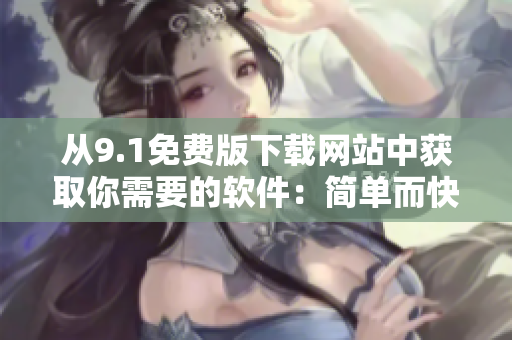 從9.1免費(fèi)版下載網(wǎng)站中獲取你需要的軟件：簡單而快速的解決方案！