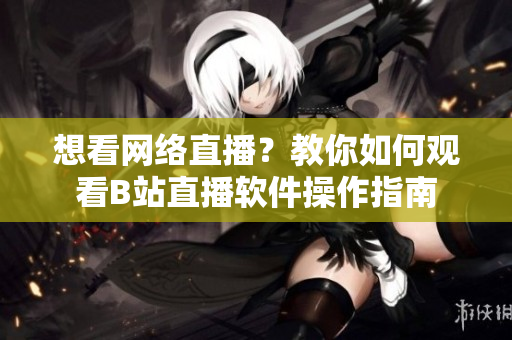 想看網(wǎng)絡直播？教你如何觀看B站直播軟件操作指南