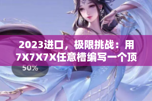 2023進口，極限挑戰(zhàn)：用7X7X7X任意槽編寫一個頂尖軟件？