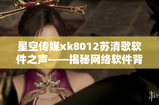星空傳媒xk8012蘇清歌軟件之聲——揭秘網(wǎng)絡(luò)軟件背后的故事