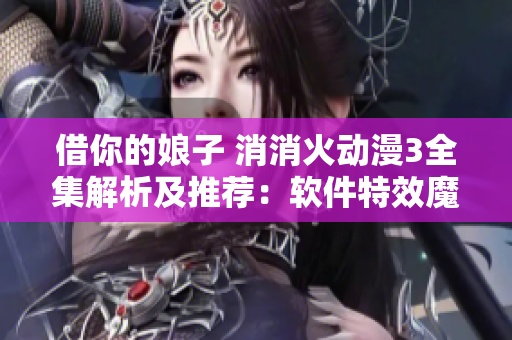 借你的娘子 消消火動(dòng)漫3全集解析及推薦：軟件特效魔法 如何應(yīng)用？