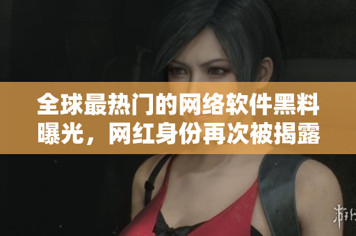 全球最熱門的網(wǎng)絡(luò)軟件黑料曝光，網(wǎng)紅身份再次被揭露