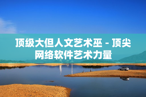 頂級(jí)大但人文藝術(shù)巫 - 頂尖網(wǎng)絡(luò)軟件藝術(shù)力量