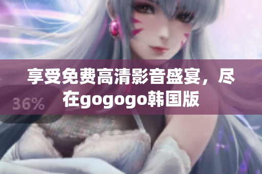 享受免費(fèi)高清影音盛宴，盡在gogogo韓國(guó)版