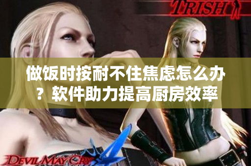 做飯時(shí)按耐不住焦慮怎么辦？軟件助力提高廚房效率