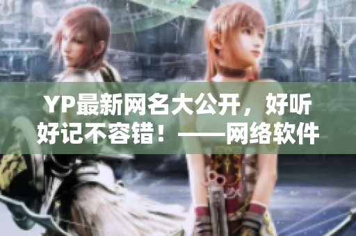 YP最新網(wǎng)名大公開，好聽好記不容錯(cuò)！——網(wǎng)絡(luò)軟件編輯推薦最新YP網(wǎng)名