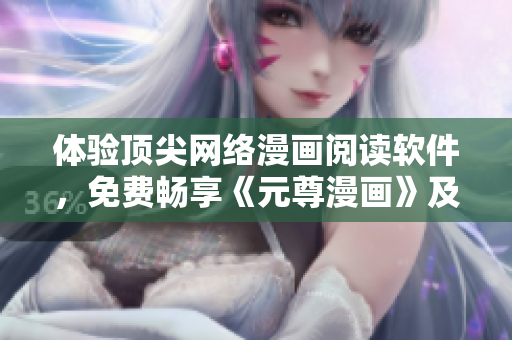 體驗(yàn)頂尖網(wǎng)絡(luò)漫畫閱讀軟件，免費(fèi)暢享《元尊漫畫》及其他6款漫畫