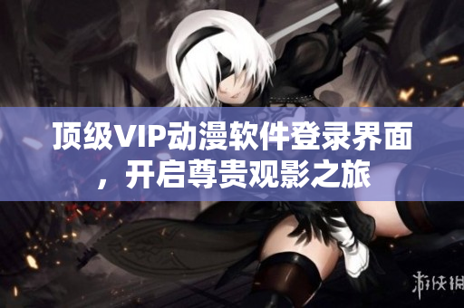 頂級(jí)VIP動(dòng)漫軟件登錄界面，開啟尊貴觀影之旅