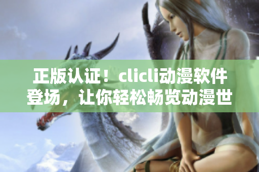 正版認(rèn)證！clicli動(dòng)漫軟件登場(chǎng)，讓你輕松暢覽動(dòng)漫世界