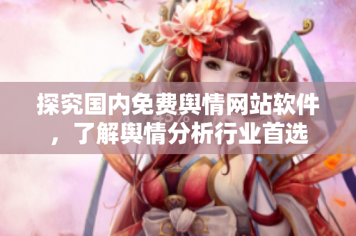 探究國(guó)內(nèi)免費(fèi)輿情網(wǎng)站軟件，了解輿情分析行業(yè)首選