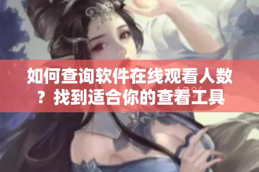如何查詢軟件在線觀看人數(shù)？找到適合你的查看工具