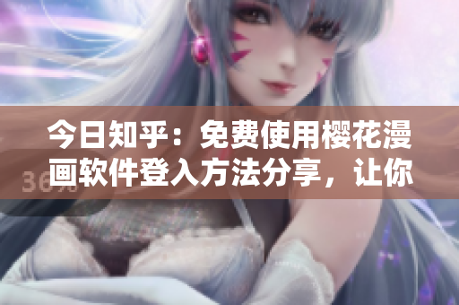 今日知乎：免費使用櫻花漫畫軟件登入方法分享，讓你輕松暢享漫畫世界。