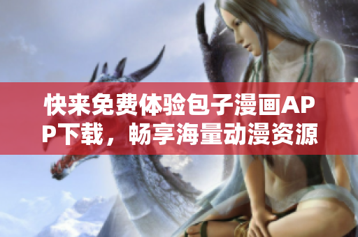 快來免費體驗包子漫畫APP下載，暢享海量動漫資源！