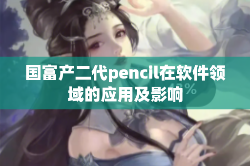 國(guó)富產(chǎn)二代pencil在軟件領(lǐng)域的應(yīng)用及影響