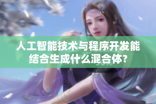 人工智能技術與程序開發(fā)能結合生成什么混合體？