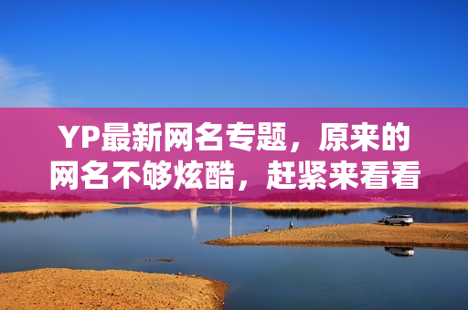 YP最新網(wǎng)名專(zhuān)題，原來(lái)的網(wǎng)名不夠炫酷，趕緊來(lái)看看這些吧！