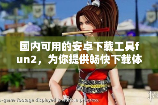 國內(nèi)可用的安卓下載工具fun2，為你提供暢快下載體驗
