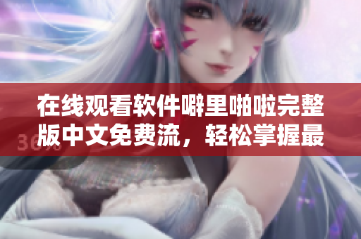 在線觀看軟件噼里啪啦完整版中文免費(fèi)流，輕松掌握最新軟件使用技巧！