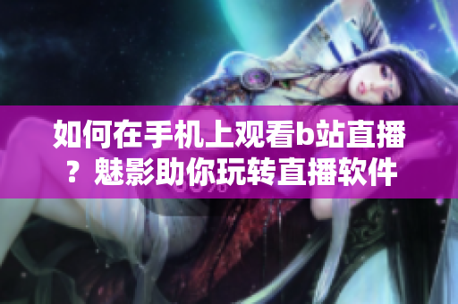 如何在手機(jī)上觀看b站直播？魅影助你玩轉(zhuǎn)直播軟件