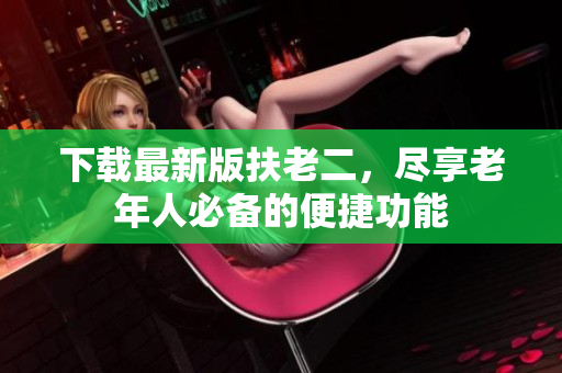 下載最新版扶老二，盡享老年人必備的便捷功能