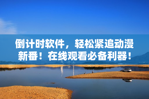 倒計(jì)時(shí)軟件，輕松緊追動(dòng)漫新番！在線觀看必備利器！