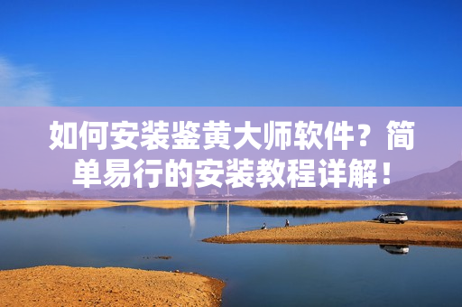 如何安裝鑒黃大師軟件？簡單易行的安裝教程詳解！