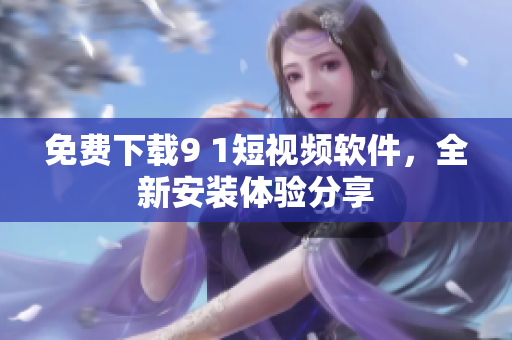 免費(fèi)下載9 1短視頻軟件，全新安裝體驗(yàn)分享