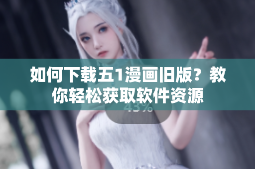 如何下載五1漫畫舊版？教你輕松獲取軟件資源