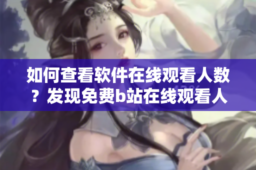 如何查看軟件在線觀看人數(shù)？發(fā)現(xiàn)免費b站在線觀看人數(shù)的方法!