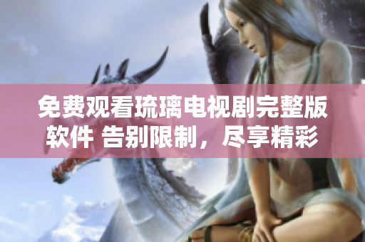 免費觀看琉璃電視劇完整版軟件 告別限制，盡享精彩在線播放