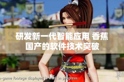 研發(fā)新一代智能應(yīng)用 香蕉國產(chǎn)的軟件技術(shù)突破
