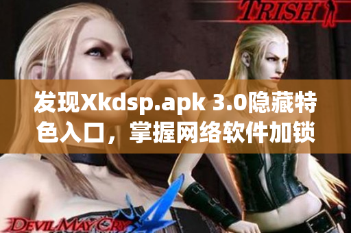 發(fā)現(xiàn)Xkdsp.apk 3.0隱藏特色入口，掌握網(wǎng)絡(luò)軟件加鎖新技巧